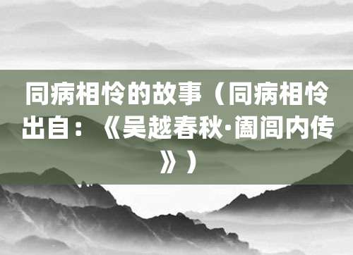 同病相怜的故事（同病相怜出自：《<a href=/chaodai/wuyue.html target=_blank class=infotextkey>吴越</a>春秋·<a href=/renwu/310.html target=_blank class=infotextkey><a href=/renwu/44607.html target=_blank class=infotextkey><a href=/renwu/44607.html target=_blank class=infotextkey>阖闾</a></a></a>内传》）